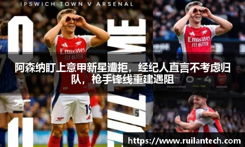 阿森纳盯上意甲新星遭拒，经纪人直言不考虑归队，枪手锋线重建遇阻